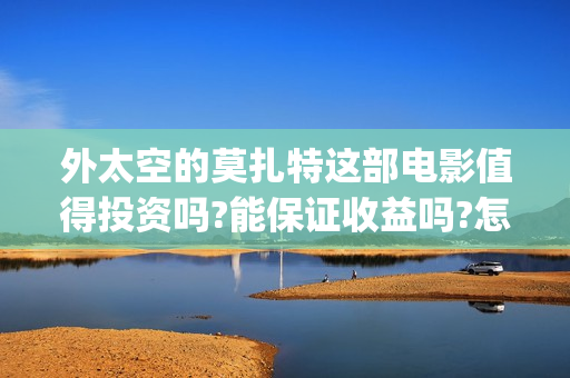 外太空的莫扎特这部电影值得投资吗?能保证收益吗?怎么投资?(外太空的莫扎特好看吗) 外太空的莫扎特这部电影值得投资吗?能保证收益吗?怎么投资?(外太空的莫扎特好看吗)