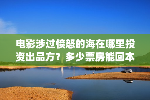 电影涉过愤怒的海在哪里投资出品方？多少票房能回本？(电影涉过愤怒的海表达了什么)