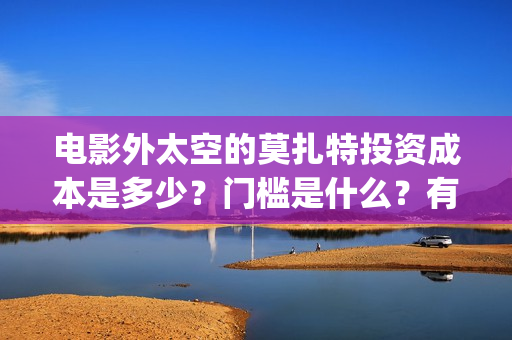 电影外太空的莫扎特投资成本是多少？门槛是什么？有份额释放了吗？(电影外太空的莫扎特剧情介绍)