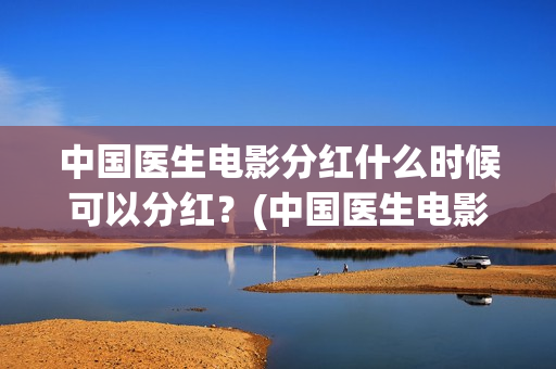 中国医生电影分红什么时候可以分红？(中国医生电影简介2021)