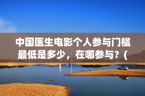 中国医生电影个人参与门槛最低是多少，在哪参与？(中国医生电影经典镜头)