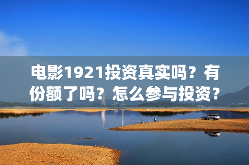 电影1921投资真实吗？有份额了吗？怎么参与投资？(电影1921投资成本)