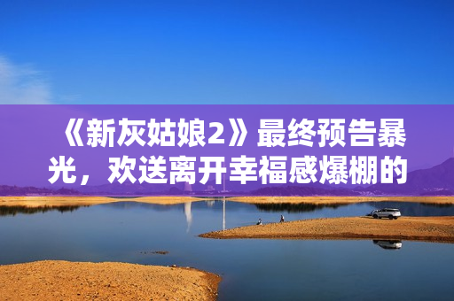 《新灰姑娘2》最终预告暴光，欢送离开幸福感爆棚的童话世界