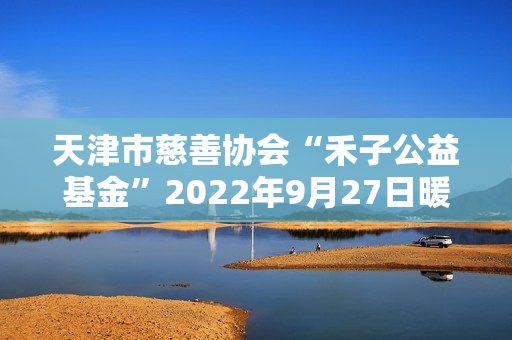 天津市慈善协会“禾子公益基金”2022年9月27日暖心成立！