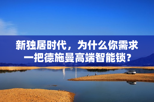 新独居时代,为什么你需求一把德施曼高端智能锁? 新独居时代,为什么你需求一把德施曼高端智能锁?