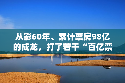 从影60年、累计票房98亿的成龙，打了若干“百亿票房师长教师”的脸？