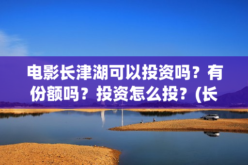 电影长津湖可以投资吗?有份额吗?投资怎么投?(长津湖的电影叫什么) 电影长津湖可以投资吗?有份额吗?投资怎么投?(长津湖的电影叫什么)