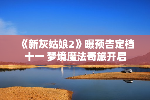 《新灰姑娘2》曝预告定档十一 梦境魔法奇旅开启