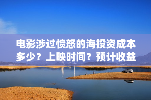 电影涉过愤怒的海投资成本多少？上映时间？预计收益(电影涉过愤怒的海定档)