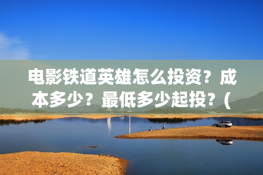 电影铁道英雄怎么投资？成本多少？最低多少起投？(铁道英雄即将上映)
