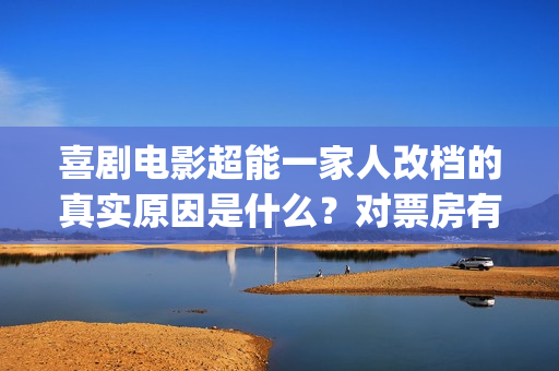 喜剧电影超能一家人改档的真实原因是什么？对票房有影响吗？怎么投资(有一部电影叫超能什么的)