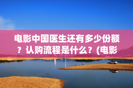 电影中国医生还有多少份额?认购流程是什么?(电影中国医生还拍吗) 电影中国医生还有多少份额?认购流程是什么?(电影中国医生还拍吗)