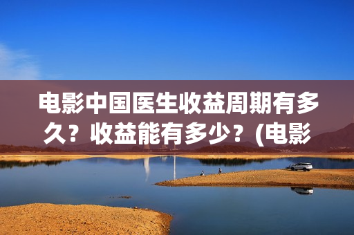 电影中国医生收益周期有多久？收益能有多少？(电影中国医生要钱吗)