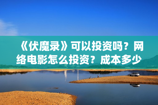 《伏魔录》可以投资吗？网络电影怎么投资？成本多少？(伏魔录单机游戏)