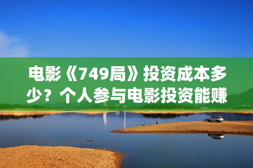 电影《749局》投资成本多少？个人参与电影投资能赚到钱吗？(电影《749局》投屏观看)