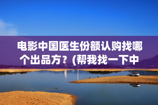 电影中国医生份额认购找哪个出品方？(帮我找一下中国医生电影)