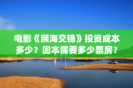 电影《濒海交锋》投资成本多少?回本需要多少票房?能赚钱吗?(电影《濒海交锋》演员表) 电影《濒海交锋》投资成本多少?回本需要多少票房?能赚钱吗?(电影《濒海交锋》演员表)