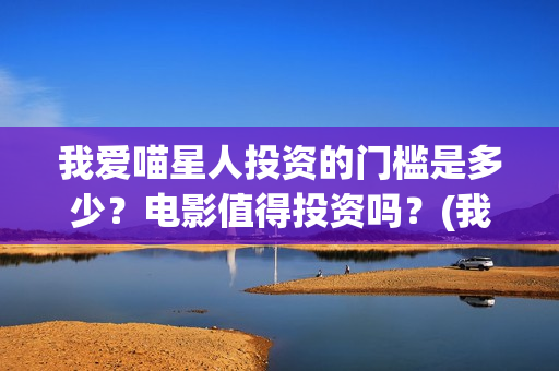 我爱喵星人投资的门槛是多少?电影值得投资吗?(我爱喵星人下架了?) 我爱喵星人投资的门槛是多少?电影值得投资吗?(我爱喵星人下架了?)