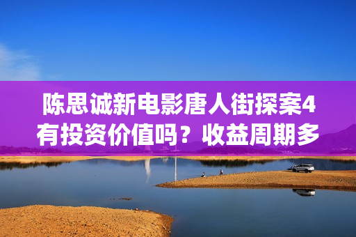 陈思诚新电影唐人街探案4有投资价值吗？收益周期多久？投资多久分红(陈思诚新电影科幻片)