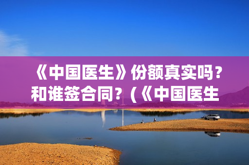 《中国医生》份额真实吗？和谁签合同？(《中国医生》完整版)