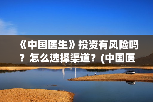 《中国医生》投资有风险吗？怎么选择渠道？(中国医生2021首映网)
