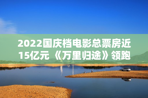 2022国庆档电影总票房近15亿元 《万里归途》领跑,买白茶怕受骗？加石友找小裕！泉源直供，欠好喝不要钱