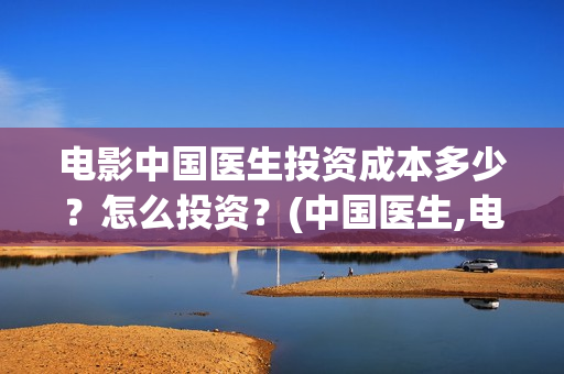 电影中国医生投资成本多少？怎么投资？(中国医生,电影)