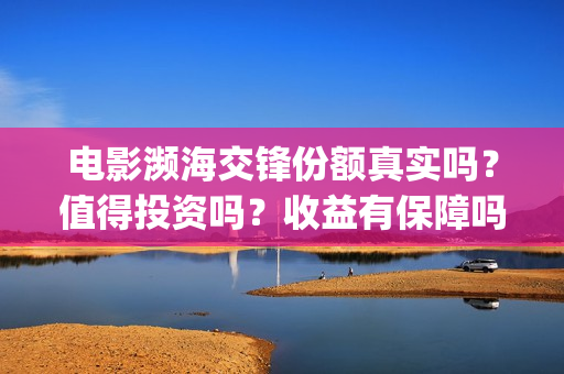 电影濒海交锋份额真实吗？值得投资吗？收益有保障吗？(濒海交锋上映)