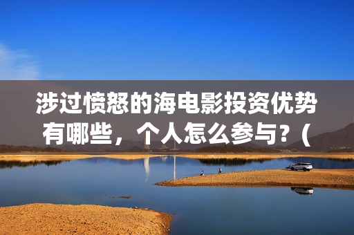 涉过愤怒的海电影投资优势有哪些,个人怎么参与?(涉过愤怒的海电影演员表) 涉过愤怒的海电影投资优势有哪些,个人怎么参与?(涉过愤怒的海电影演员表)