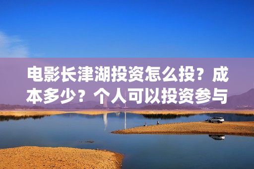 电影长津湖投资怎么投?成本多少?个人可以投资参与吗?(长津湖这部电影投资了多少钱) 电影长津湖投资怎么投?成本多少?个人可以投资参与吗?(长津湖这部电影投资了多少钱)
