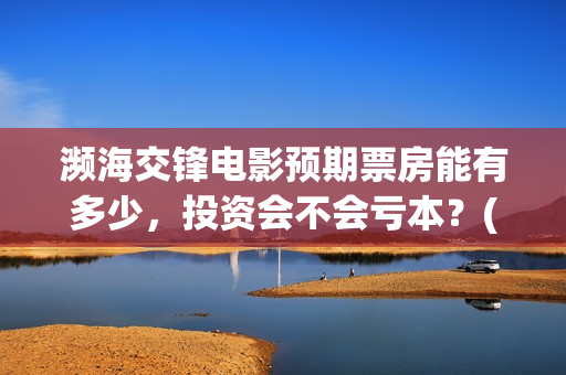 濒海交锋电影预期票房能有多少，投资会不会亏本？(濒海交锋票房预测)