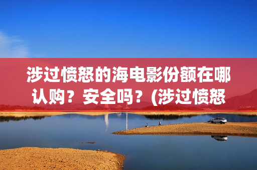 涉过愤怒的海电影份额在哪认购？安全吗？(涉过愤怒的海电影剧情介绍)