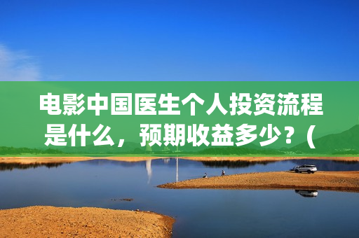 电影中国医生个人投资流程是什么,预期收益多少?(电影中国医生情节) 电影中国医生个人投资流程是什么,预期收益多少?(电影中国医生情节)