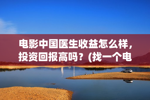 电影中国医生收益怎么样，投资回报高吗？(找一个电影中国医生)