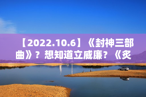 【2022.10.6】《封神三部曲》？想知道立威廉？《炙热的我们2》？女明星刚出道身体？