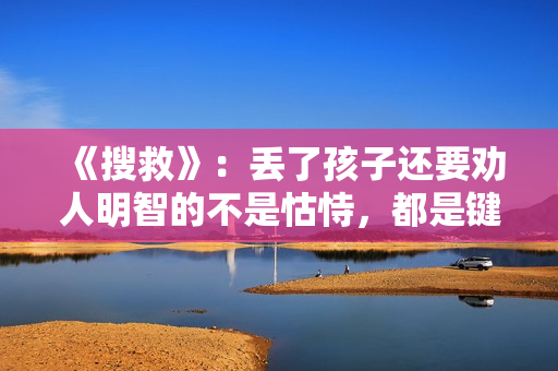 《搜救》：丢了孩子还要劝人明智的不是怙恃，都是键盘侠