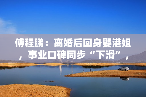 傅程鹏：离婚后回身娶港姐，事业口碑同步“下滑”，更名都回不去