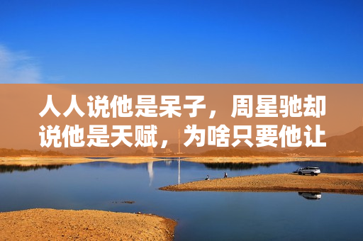 人人说他是呆子,周星驰却说他是天赋,为啥只要他让星爷不喊NG 人人说他是呆子,周星驰却说他是天赋,为啥只要他让星爷不喊NG