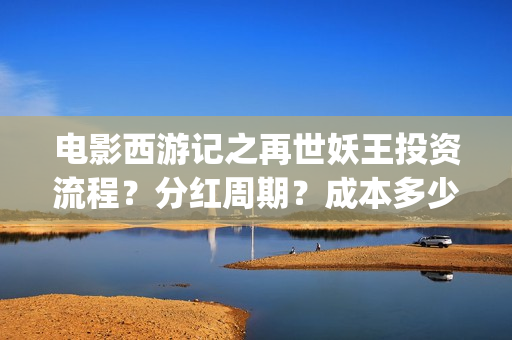电影西游记之再世妖王投资流程？分红周期？成本多少(西游记之再世免费观看完整版)