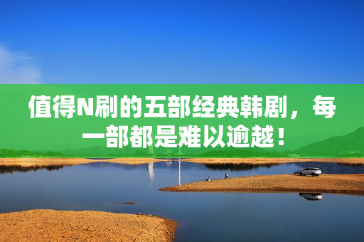 值得N刷的五部经典韩剧,每一部都是难以逾越! 值得N刷的五部经典韩剧,每一部都是难以逾越!