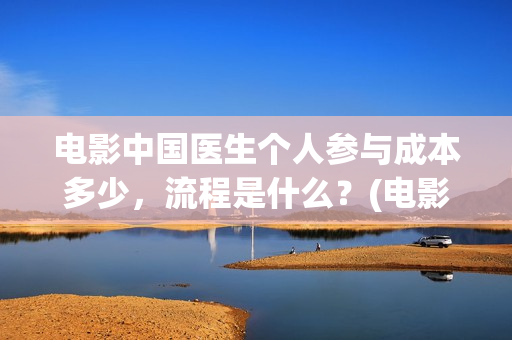 电影中国医生个人参与成本多少，流程是什么？(电影电影中国医生)