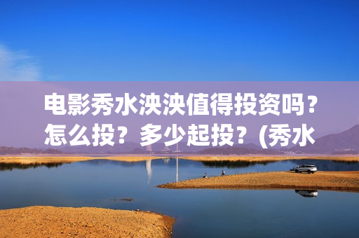 电影秀水泱泱值得投资吗？怎么投？多少起投？(秀水泱泱出品方)