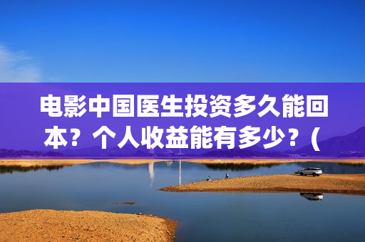 电影中国医生投资多久能回本？个人收益能有多少？(电影中国医生投屏观看)