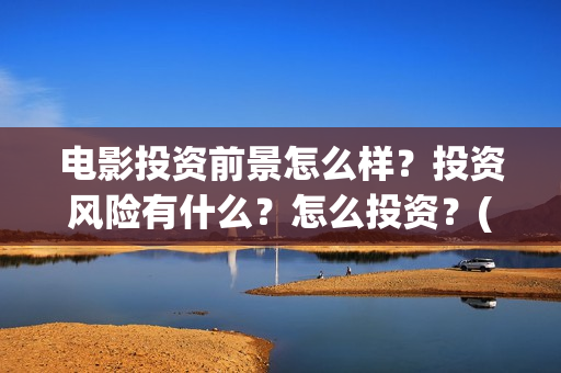 电影投资前景怎么样？投资风险有什么？怎么投资？(电影投资稳赚不赔?)