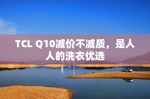TCL Q10减价不减质，是人人的洗衣优选