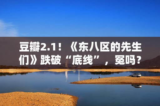 豆瓣2.1！《东八区的先生们》跌破“底线”，冤吗？