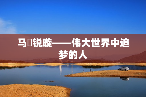 马瑒锐璇——伟大世界中追梦的人