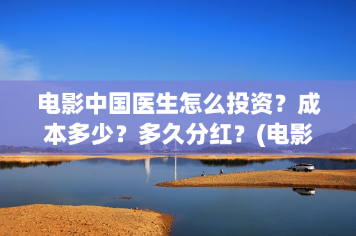 电影中国医生怎么投资？成本多少？多久分红？(电影中国医生怎么拍的)