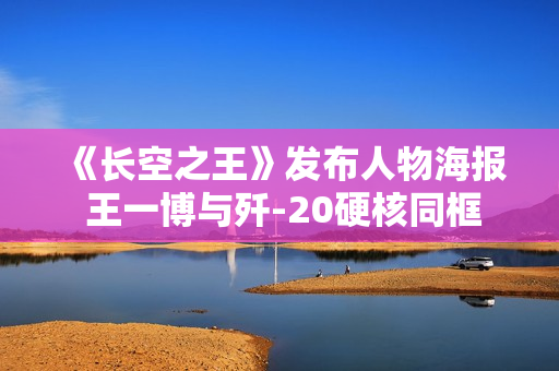 《长空之王》发布人物海报 王一博与歼-20硬核同框