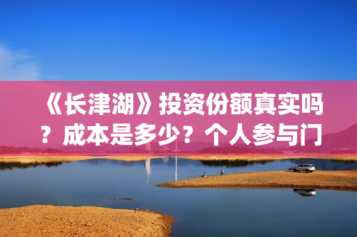 《长津湖》投资份额真实吗？成本是多少？个人参与门槛是多少？(长津湖投资收益)